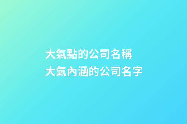 大氣點的公司名稱 大氣內涵的公司名字-第1張-公司起名-玄機派